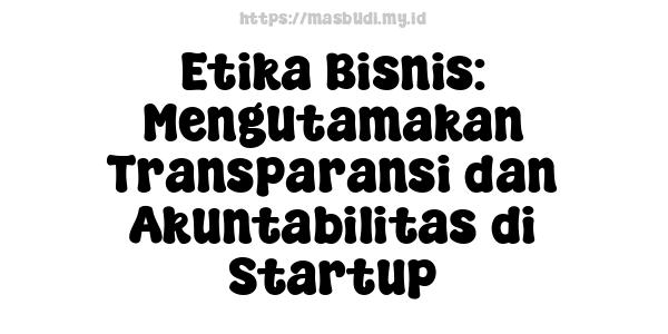 Etika Bisnis: Mengutamakan Transparansi dan Akuntabilitas di Startup