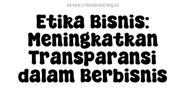 Etika Bisnis: Meningkatkan Transparansi dalam Berbisnis