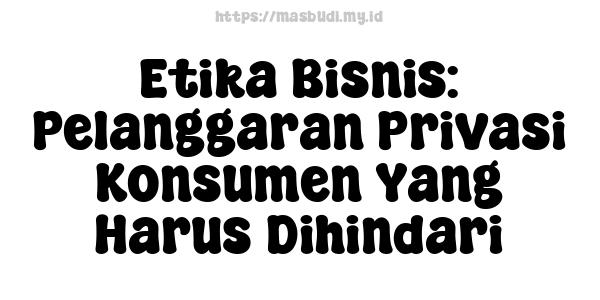 Etika Bisnis: Pelanggaran Privasi Konsumen Yang Harus Dihindari