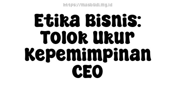 Etika Bisnis: Tolok Ukur Kepemimpinan CEO