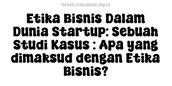 Etika Bisnis Dalam Dunia Startup: Sebuah Studi Kasus : Apa yang dimaksud dengan Etika Bisnis?