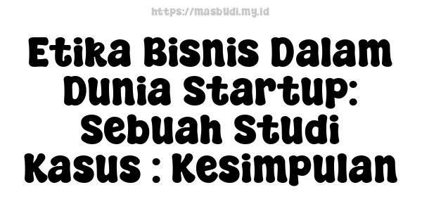 Etika Bisnis Dalam Dunia Startup: Sebuah Studi Kasus : Kesimpulan