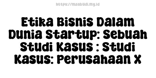 Etika Bisnis Dalam Dunia Startup: Sebuah Studi Kasus : Studi Kasus: Perusahaan X