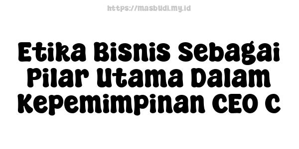 Etika Bisnis Sebagai Pilar Utama Dalam Kepemimpinan CEO C