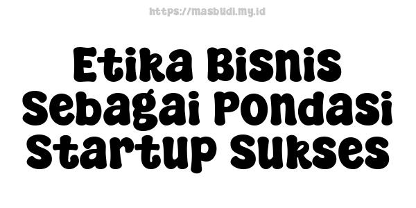 Etika Bisnis Sebagai Pondasi Startup Sukses