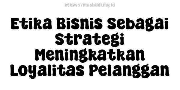 Etika Bisnis Sebagai Strategi Meningkatkan Loyalitas Pelanggan