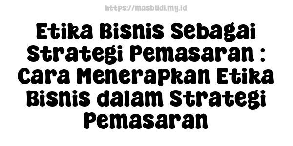 Etika Bisnis Sebagai Strategi Pemasaran : Cara Menerapkan Etika Bisnis dalam Strategi Pemasaran