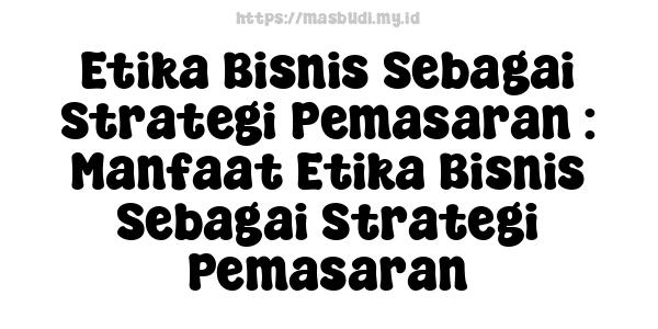 Etika Bisnis Sebagai Strategi Pemasaran : Manfaat Etika Bisnis Sebagai Strategi Pemasaran