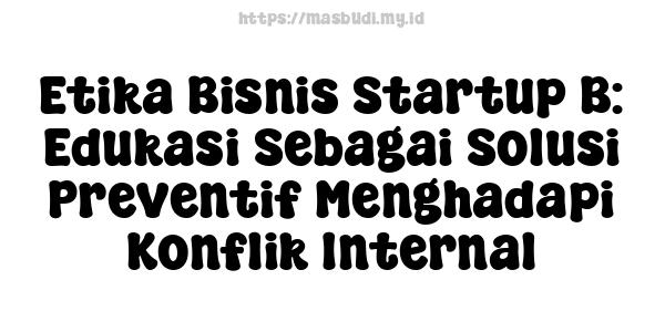 Etika Bisnis Startup B: Edukasi Sebagai Solusi Preventif Menghadapi Konflik Internal