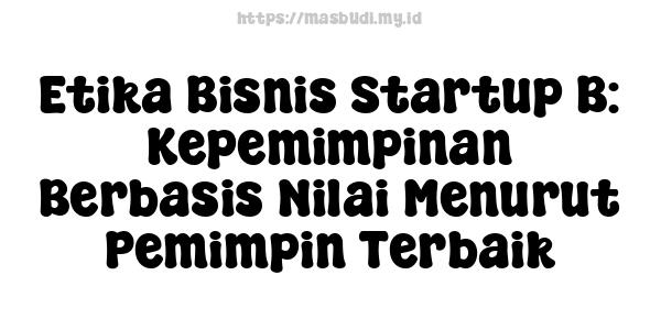 Etika Bisnis Startup B: Kepemimpinan Berbasis Nilai Menurut Pemimpin Terbaik