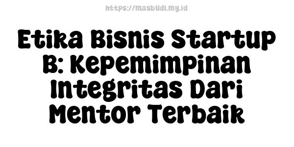 Etika Bisnis Startup B: Kepemimpinan Integritas Dari Mentor Terbaik