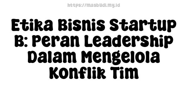 Etika Bisnis Startup B: Peran Leadership Dalam Mengelola Konflik Tim