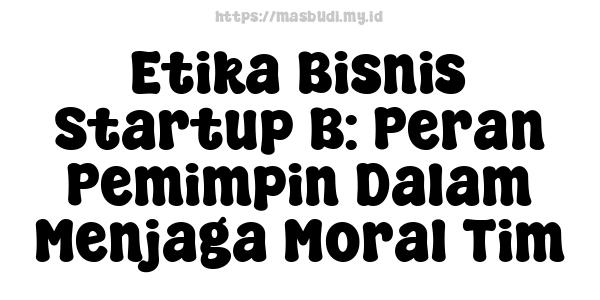 Etika Bisnis Startup B: Peran Pemimpin Dalam Menjaga Moral Tim