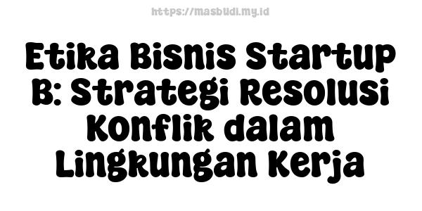 Etika Bisnis Startup B: Strategi Resolusi Konflik dalam Lingkungan Kerja