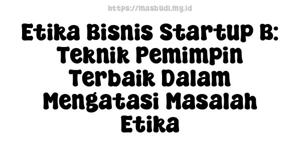 Etika Bisnis Startup B: Teknik Pemimpin Terbaik Dalam Mengatasi Masalah Etika