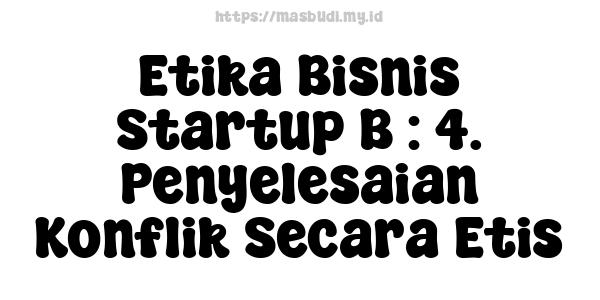 Etika Bisnis Startup B : 4. Penyelesaian Konflik Secara Etis