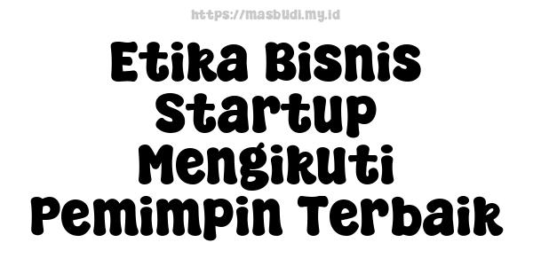 Etika Bisnis Startup Mengikuti Pemimpin Terbaik