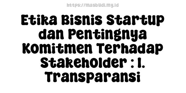 Etika Bisnis Startup dan Pentingnya Komitmen Terhadap Stakeholder : 1. Transparansi