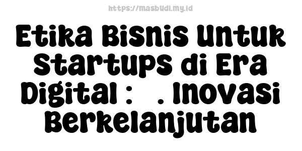 Etika Bisnis Untuk Startups di Era Digital : 3. Inovasi Berkelanjutan