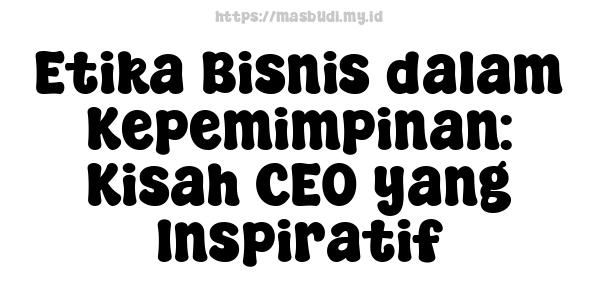 Etika Bisnis dalam Kepemimpinan: Kisah CEO yang Inspiratif