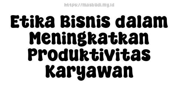 Etika Bisnis dalam Meningkatkan Produktivitas Karyawan