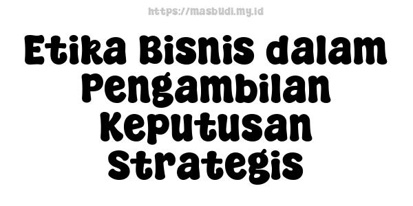 Etika Bisnis dalam Pengambilan Keputusan Strategis