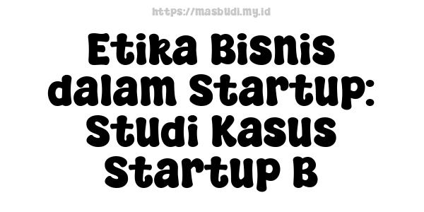 Etika Bisnis dalam Startup: Studi Kasus Startup B