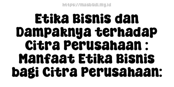 Etika Bisnis dan Dampaknya terhadap Citra Perusahaan : Manfaat Etika Bisnis bagi Citra Perusahaan: