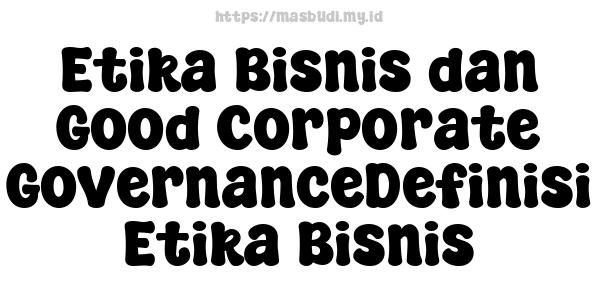 Etika Bisnis dan Good Corporate GovernanceDefinisi Etika Bisnis