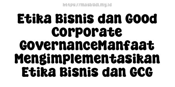 Etika Bisnis dan Good Corporate GovernanceManfaat Mengimplementasikan Etika Bisnis dan GCG