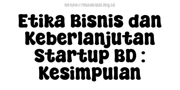 Etika Bisnis dan Keberlanjutan Startup BD : Kesimpulan