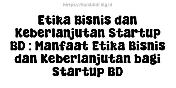 Etika Bisnis dan Keberlanjutan Startup BD : Manfaat Etika Bisnis dan Keberlanjutan bagi Startup BD