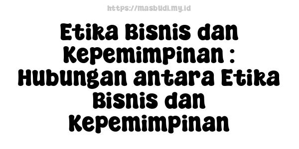 Etika Bisnis dan Kepemimpinan : Hubungan antara Etika Bisnis dan Kepemimpinan