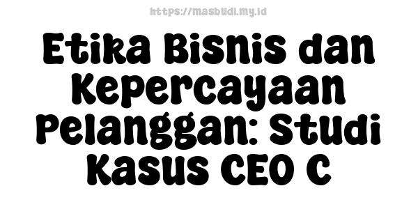 Etika Bisnis dan Kepercayaan Pelanggan: Studi Kasus CEO C