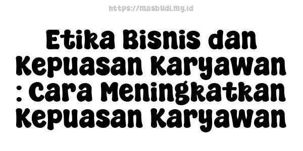 Etika Bisnis dan Kepuasan Karyawan : Cara Meningkatkan Kepuasan Karyawan