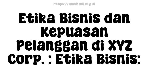 Etika Bisnis dan Kepuasan Pelanggan di XYZ Corp. : Etika Bisnis: