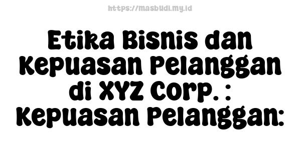 Etika Bisnis dan Kepuasan Pelanggan di XYZ Corp. : Kepuasan Pelanggan: