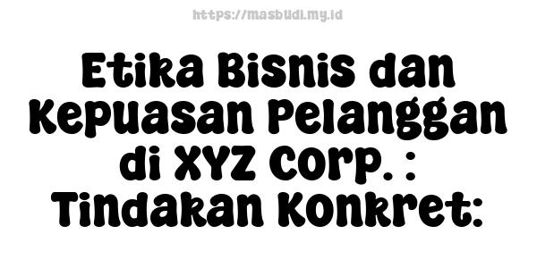 Etika Bisnis dan Kepuasan Pelanggan di XYZ Corp. : Tindakan Konkret: