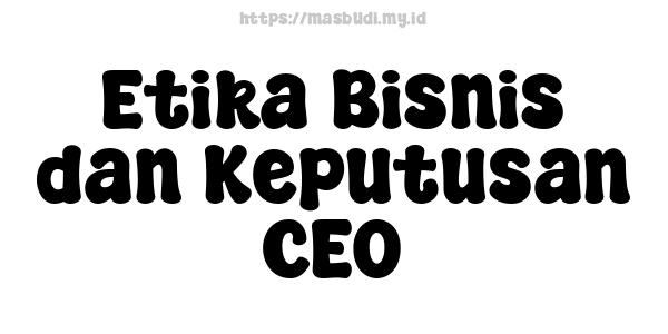 Etika Bisnis dan Keputusan CEO