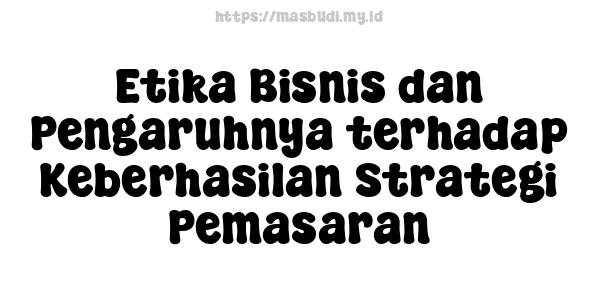 Etika Bisnis dan Pengaruhnya terhadap Keberhasilan Strategi Pemasaran