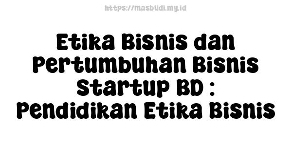 Etika Bisnis dan Pertumbuhan Bisnis Startup BD : Pendidikan Etika Bisnis