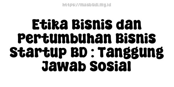 Etika Bisnis dan Pertumbuhan Bisnis Startup BD : Tanggung Jawab Sosial