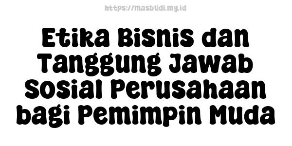 Etika Bisnis dan Tanggung Jawab Sosial Perusahaan bagi Pemimpin Muda