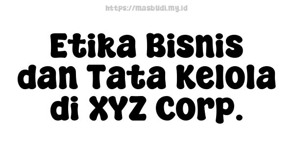 Etika Bisnis dan Tata Kelola di XYZ Corp.