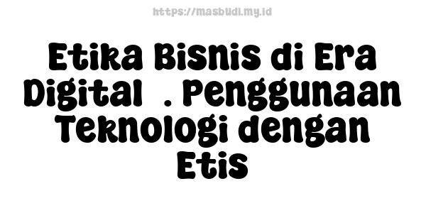 Etika Bisnis di Era Digital5. Penggunaan Teknologi dengan Etis