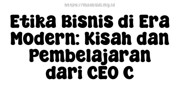 Etika Bisnis di Era Modern: Kisah dan Pembelajaran dari CEO C