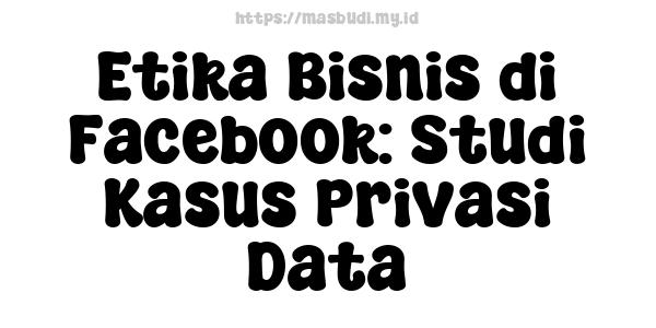 Etika Bisnis di Facebook: Studi Kasus Privasi Data