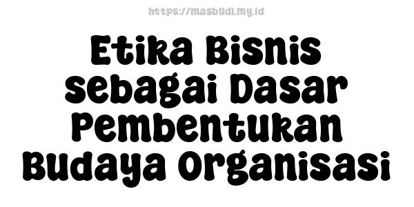 Etika Bisnis sebagai Dasar Pembentukan Budaya Organisasi