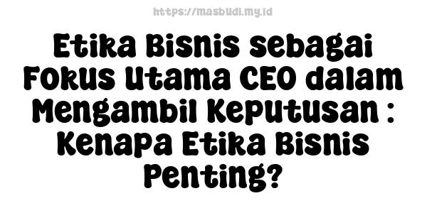 Etika Bisnis sebagai Fokus Utama CEO dalam Mengambil Keputusan : Kenapa Etika Bisnis Penting?