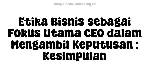 Etika Bisnis sebagai Fokus Utama CEO dalam Mengambil Keputusan : Kesimpulan